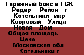 Гаражный бокс в ГСК “Радар“ › Район ­ г. Котельники, мкр. Ковровый › Улица ­ Новая › Дом ­ 21 › Общая площадь ­ 20 › Цена ­ 500 000 - Московская обл., Котельники г. Недвижимость » Гаражи   . Московская обл.,Котельники г.